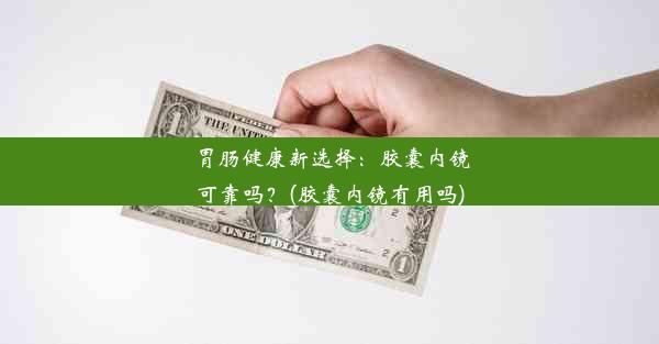 胃肠健康新选择：胶囊内镜可靠吗？(胶囊内镜有用吗)