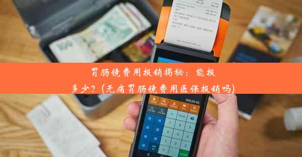 胃肠镜费用报销揭秘：能报多少？(无痛胃肠镜费用医保报销吗)