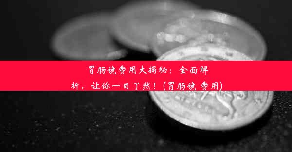 胃肠镜费用大揭秘：全面解析，让你一目了然！(胃肠镜 费用)