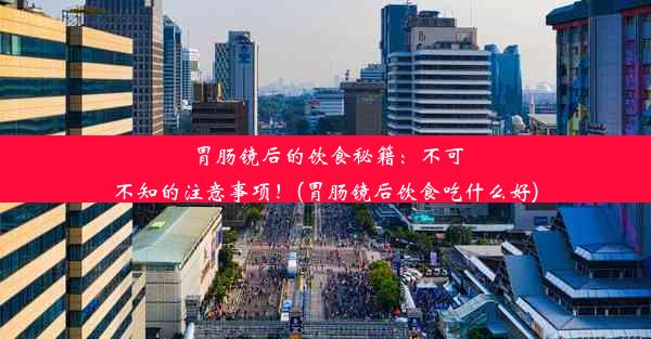 胃肠镜后的饮食秘籍：不可不知的注意事项！(胃肠镜后饮食吃什么好)