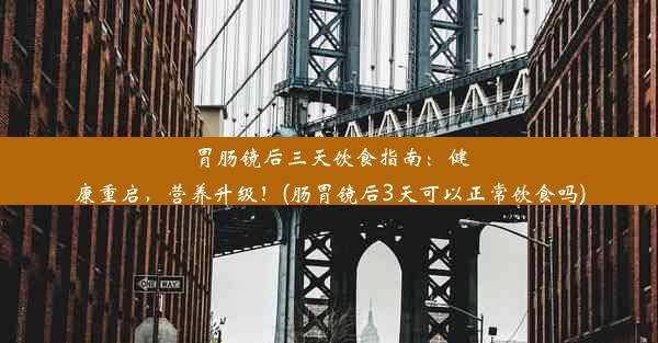 胃肠镜后三天饮食指南：健康重启，营养升级！(肠胃镜后3天可以正常饮食吗)