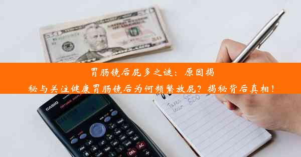 胃肠镜后屁多之谜：原因揭秘与关注健康胃肠镜后为何频繁放屁？揭秘背后真相！