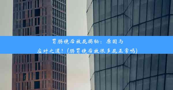 胃肠镜后放屁揭秘：原因与应对之道！(肠胃镜后放很多屁正常吗)