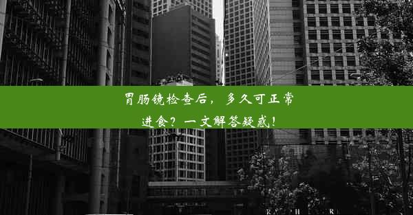 胃肠镜检查后，多久可正常进食？一文解答疑惑！