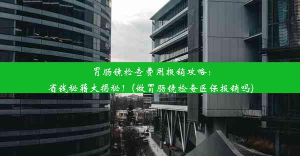 胃肠镜检查费用报销攻略：省钱秘籍大揭秘！(做胃肠镜检查医保报销吗)