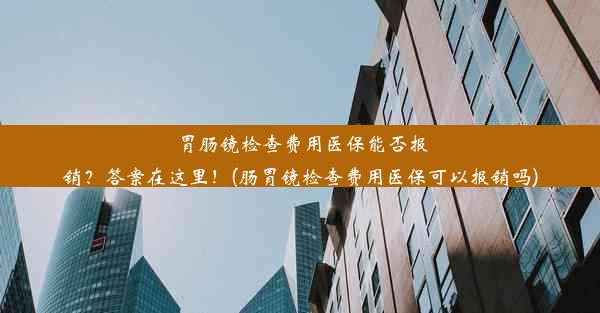 <b>胃肠镜检查费用医保能否报销？答案在这里！(肠胃镜检查费用医保可以报销吗)</b>