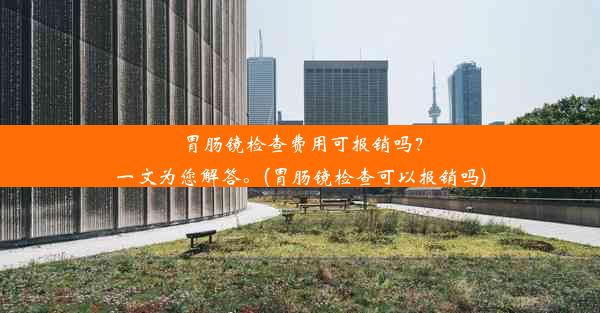 胃肠镜检查费用可报销吗？一文为您解答。(胃肠镜检查可以报销吗)