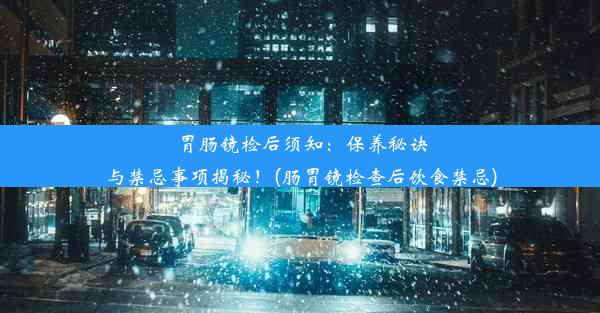 胃肠镜检后须知：保养秘诀与禁忌事项揭秘！(肠胃镜检查后饮食禁忌)