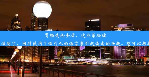 胃肠镜检查后，这些菜助你快速恢复！这个标题简洁明了，同时使用了吸引人的语言来引起读者的兴趣。您可以根据需要调整字数和内容