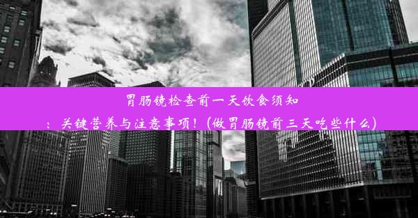 胃肠镜检查前一天饮食须知：关键营养与注意事项！(做胃肠镜前三天吃些什么)