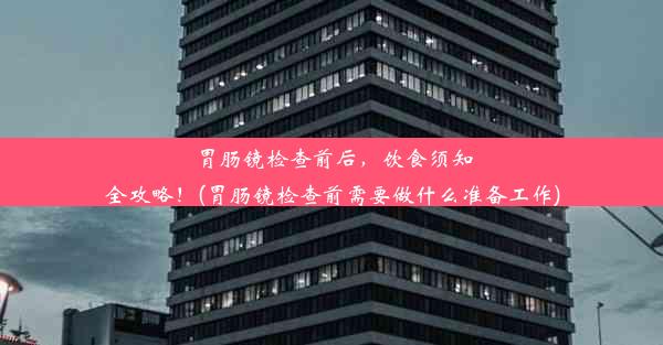 胃肠镜检查前后，饮食须知全攻略！(胃肠镜检查前需要做什么准备工作)