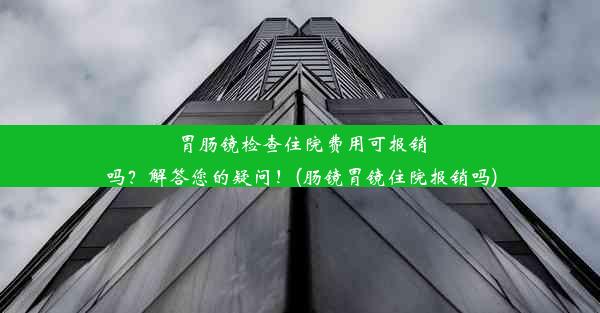 胃肠镜检查住院费用可报销吗？解答您的疑问！(肠镜胃镜住院报销吗)