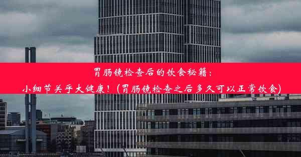 胃肠镜检查后的饮食秘籍：小细节关乎大健康！(胃肠镜检查之后多久可以正常饮食)