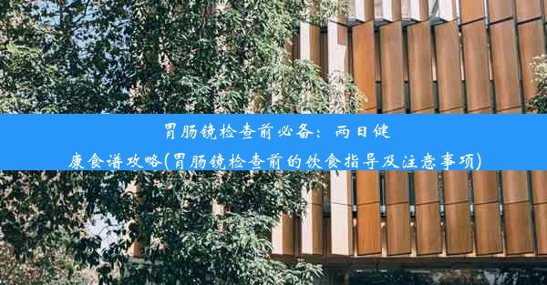 <b>胃肠镜检查前必备：两日健康食谱攻略(胃肠镜检查前的饮食指导及注意事项)</b>