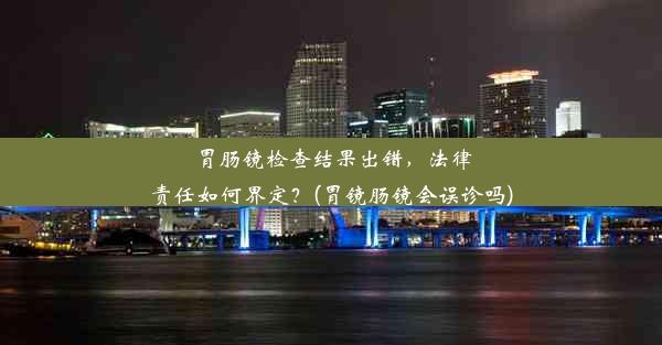 胃肠镜检查结果出错，法律责任如何界定？(胃镜肠镜会误诊吗)