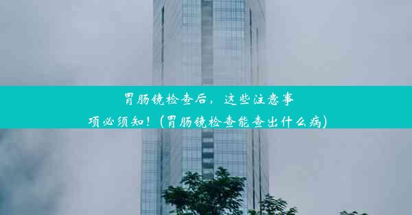 胃肠镜检查后，这些注意事项必须知！(胃肠镜检查能查出什么病)