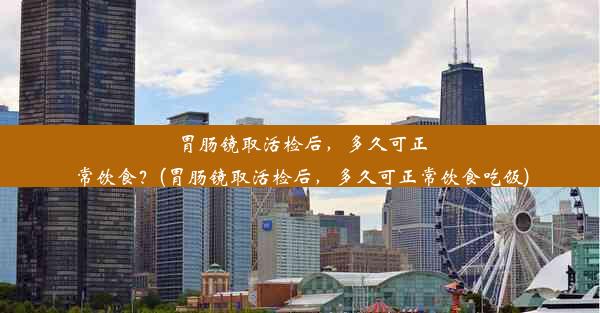 胃肠镜取活检后，多久可正常饮食？(胃肠镜取活检后，多久可正常饮食吃饭)