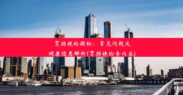 胃肠镜检揭秘：常见问题及健康隐患解析(胃肠镜检查内容)