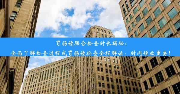 <b>胃肠镜联合检查时长揭秘：全面了解检查过程或胃肠镜检查全程解读：时间短效重要！</b>