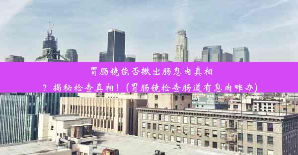 胃肠镜能否揪出肠息肉真相？揭秘检查真相！(胃肠镜检查肠道有息肉咋办)