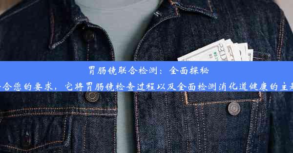 胃肠镜联合检测：全面探秘消化道健康之秘这个标题应该符合您的要求，它将胃肠镜检查过程以及全面检测消化道健康的主题结合了起来