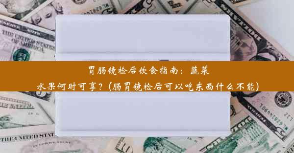 胃肠镜检后饮食指南：蔬菜水果何时可享？(肠胃镜检后可以吃东西什么不能)