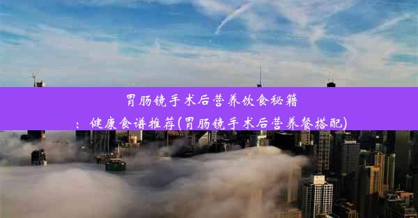 胃肠镜手术后营养饮食秘籍：健康食谱推荐(胃肠镜手术后营养餐搭配)