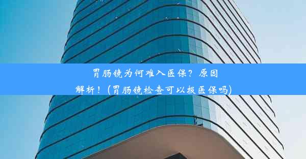 胃肠镜为何难入医保？原因解析！(胃肠镜检查可以报医保吗)