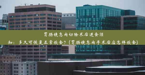 胃肠镜息肉切除术后进食须知：多久可恢复正常饮食？(胃肠镜息肉手术后应怎样饮食)