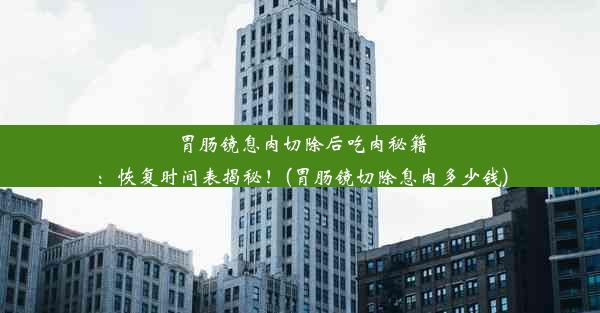 胃肠镜息肉切除后吃肉秘籍：恢复时间表揭秘！(胃肠镜切除息肉多少钱)