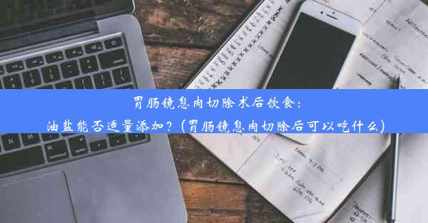 <b>胃肠镜息肉切除术后饮食：油盐能否适量添加？(胃肠镜息肉切除后可以吃什么)</b>