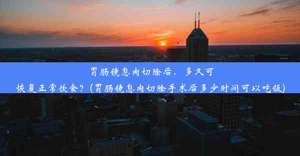 胃肠镜息肉切除后，多久可恢复正常饮食？(胃肠镜息肉切除手术后多少时间可以吃饭)