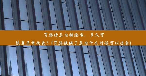 胃肠镜息肉摘除后，多久可恢复正常饮食？(胃肠镜摘了息肉什么时候可以进食)