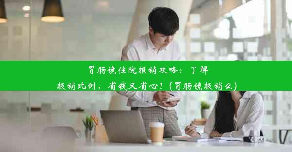 胃肠镜住院报销攻略：了解报销比例，省钱又省心！(胃肠镜报销么)