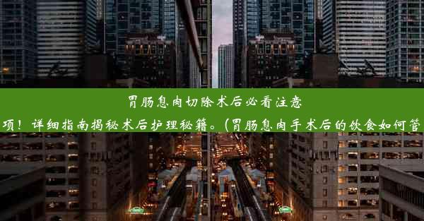 胃肠息肉切除术后必看注意事项！详细指南揭秘术后护理秘籍。(胃肠息肉手术后的饮食如何管理)