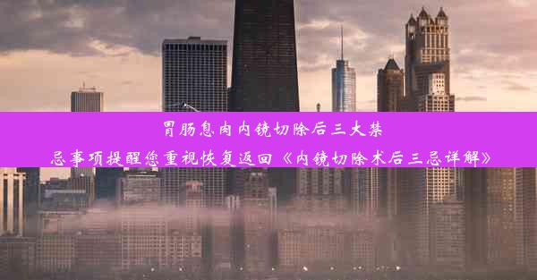 胃肠息肉内镜切除后三大禁忌事项提醒您重视恢复返回《内镜切除术后三忌详解》