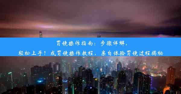 胃镜操作指南：步骤详解，轻松上手！或胃镜操作教程，亲自体验胃镜过程揭秘