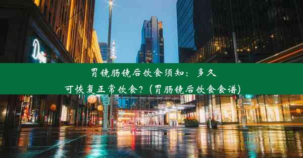 胃镜肠镜后饮食须知：多久可恢复正常饮食？(胃肠镜后饮食食谱)