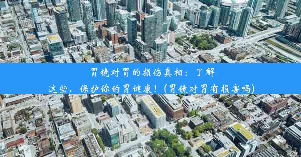 胃镜对胃的损伤真相：了解这些，保护你的胃健康！(胃镜对胃有损害吗)