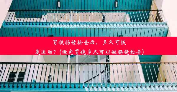 胃镜肠镜检查后，多久可恢复运动？(做完胃镜多久可以做肠镜检查)