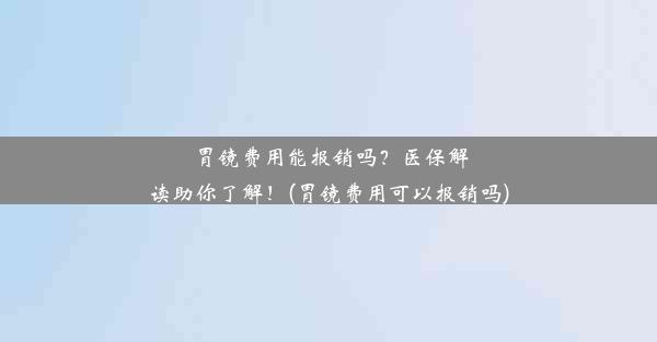 胃镜费用能报销吗？医保解读助你了解！(胃镜费用可以报销吗)