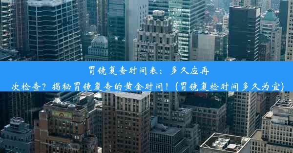 胃镜复查时间表：多久应再次检查？揭秘胃镜复查的黄金时间！(胃镜复检时间多久为宜)