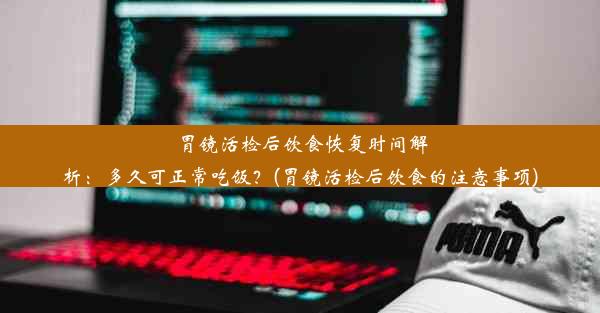 胃镜活检后饮食恢复时间解析：多久可正常吃饭？(胃镜活检后饮食的注意事项)