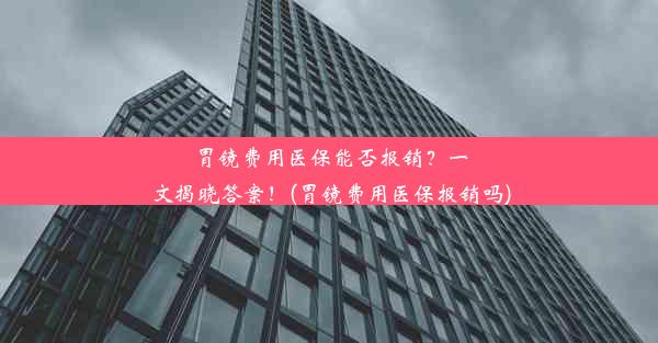 <b>胃镜费用医保能否报销？一文揭晓答案！(胃镜费用医保报销吗)</b>