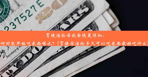 胃镜活检后饮食恢复须知：何时能开始吃东西喝水？(胃镜后活检多久可以吃东西最好吃什么)