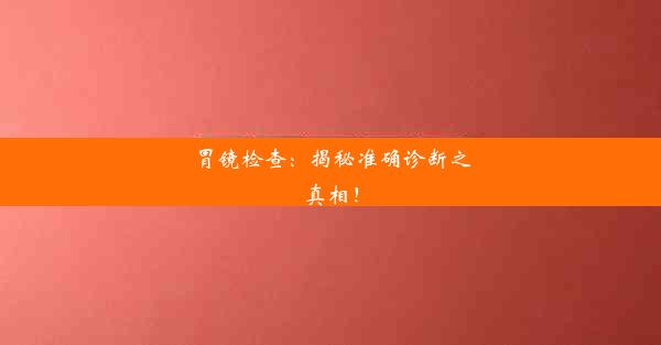 胃镜检查：揭秘准确诊断之真相！