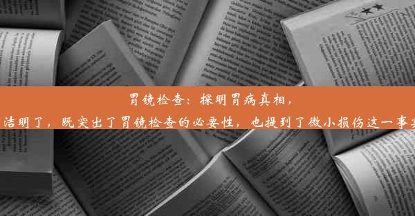 胃镜检查：探明胃病真相，微小损伤可忽略这个标题简洁明了，既突出了胃镜检查的必要性，也提到了微小损伤这一事实，适合吸引读者