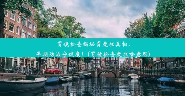 胃镜检查揭秘胃糜烂真相，早期防治守健康！(胃镜检查糜烂啥意思)