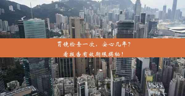 胃镜检查一次，安心几年？看报告有效期限揭秘！