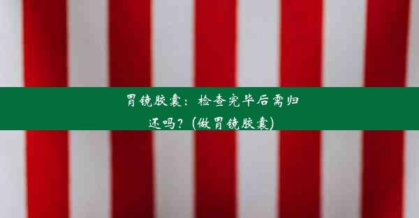 <b>胃镜胶囊：检查完毕后需归还吗？(做胃镜胶囊)</b>